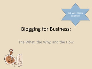 WE WILL BEGIN
                             SHORTLY!




 Blogging for Business:

The What, the Why, and the How
 