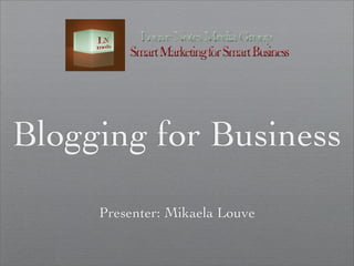 Blogging for Business
     Presenter: Mikaela Louve
 