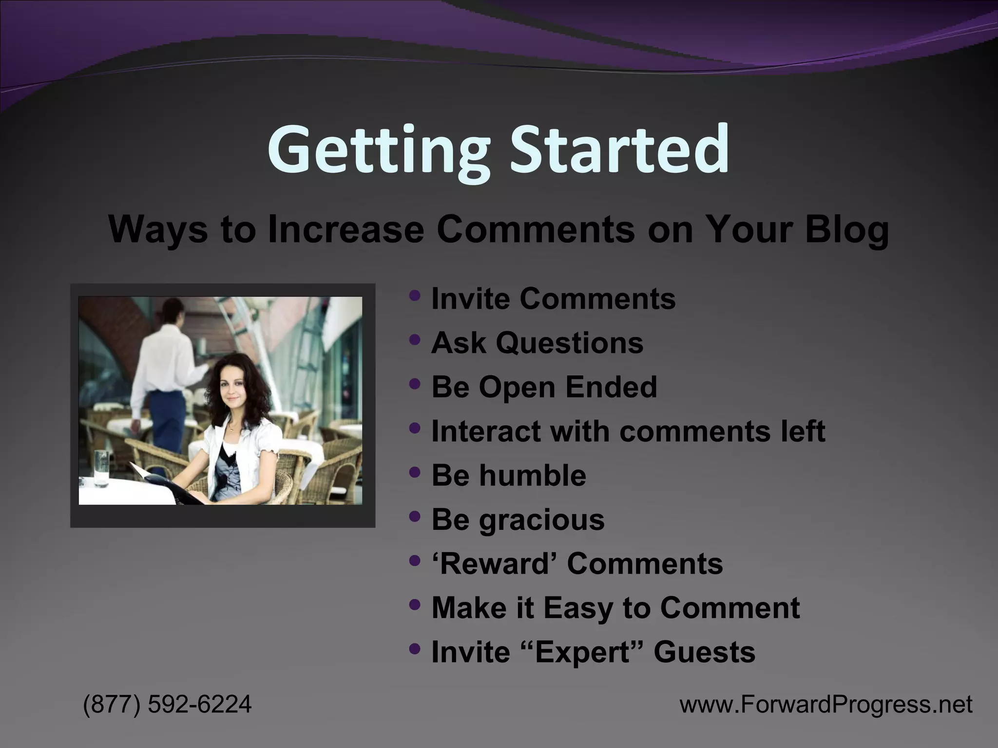 Getting Started Invite Comments  Ask Questions Be Open Ended Interact with comments left Be humble Be gracious ‘ Reward’ Comments Make it Easy to Comment Invite “Expert” Guests Ways to Increase Comments on Your Blog 