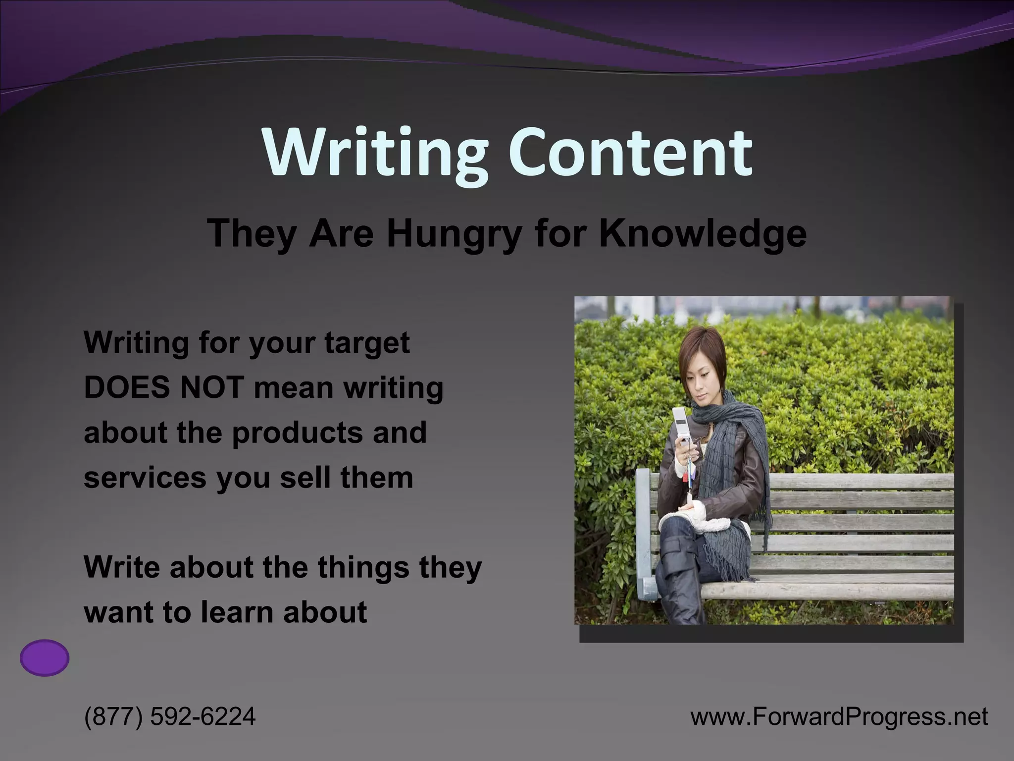 Writing Content They Are Hungry for Knowledge Writing for your target DOES NOT mean writing about the products and services you sell them Write about the things they want to learn about 