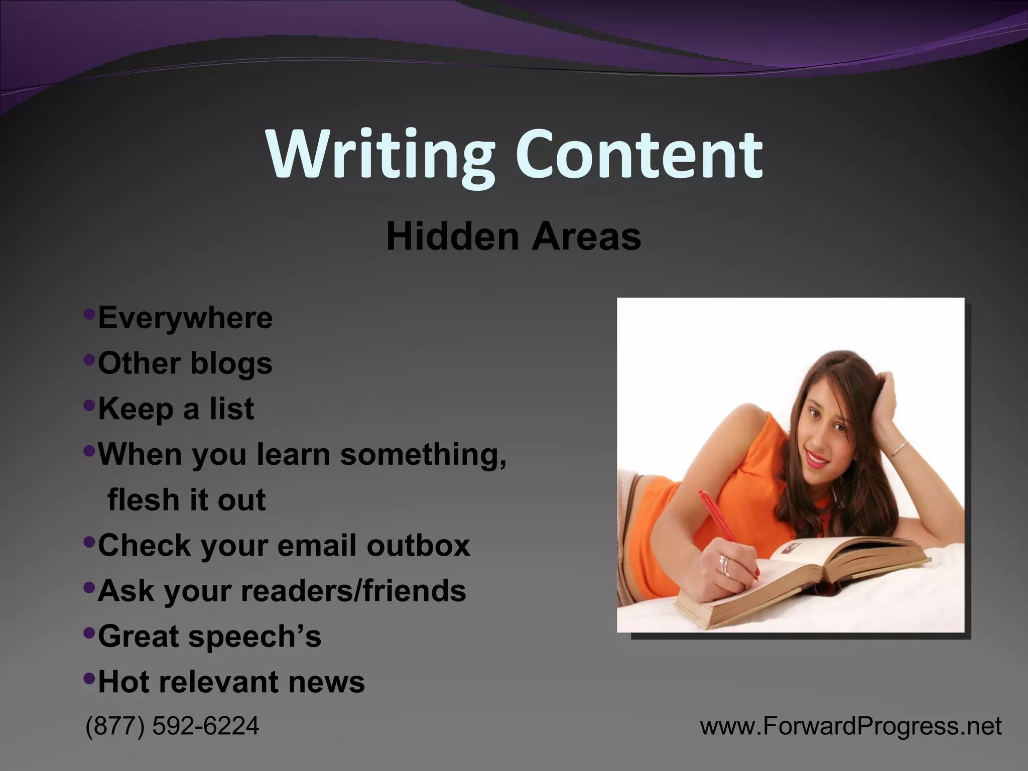 Writing Content Everywhere Other blogs Keep a list When you learn something, flesh it out Check your email outbox Ask your readers/friends Great speech’s Hot relevant news Hidden Areas 