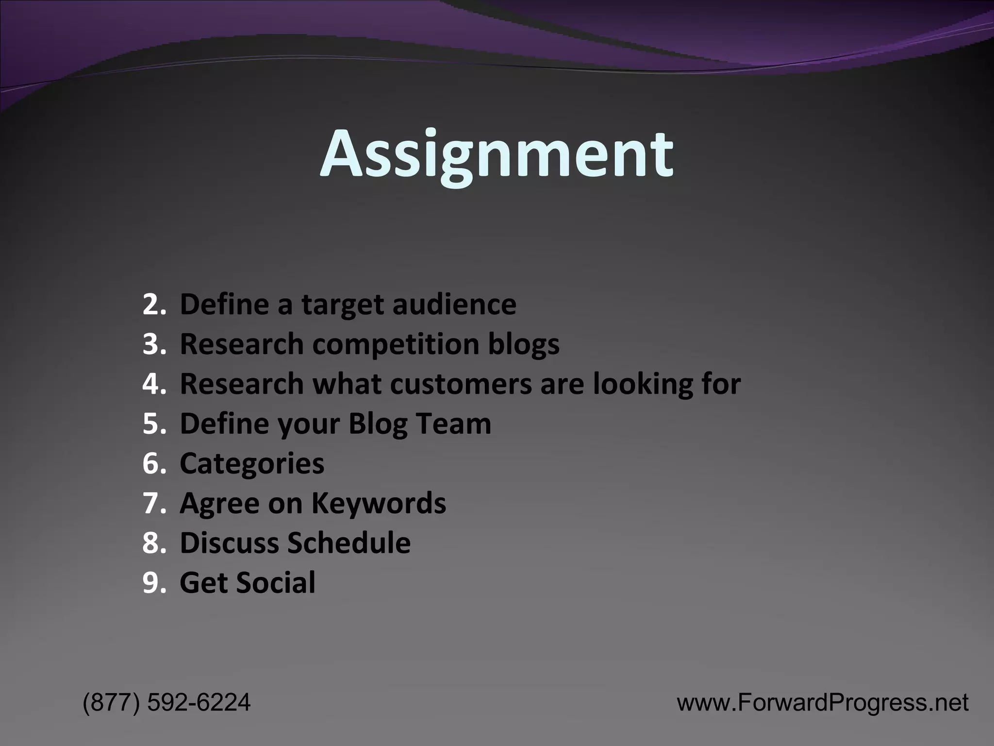Define a target audience Research competition blogs Research what customers are looking for Define your Blog Team Categories Agree on Keywords Discuss Schedule Get Social Assignment 