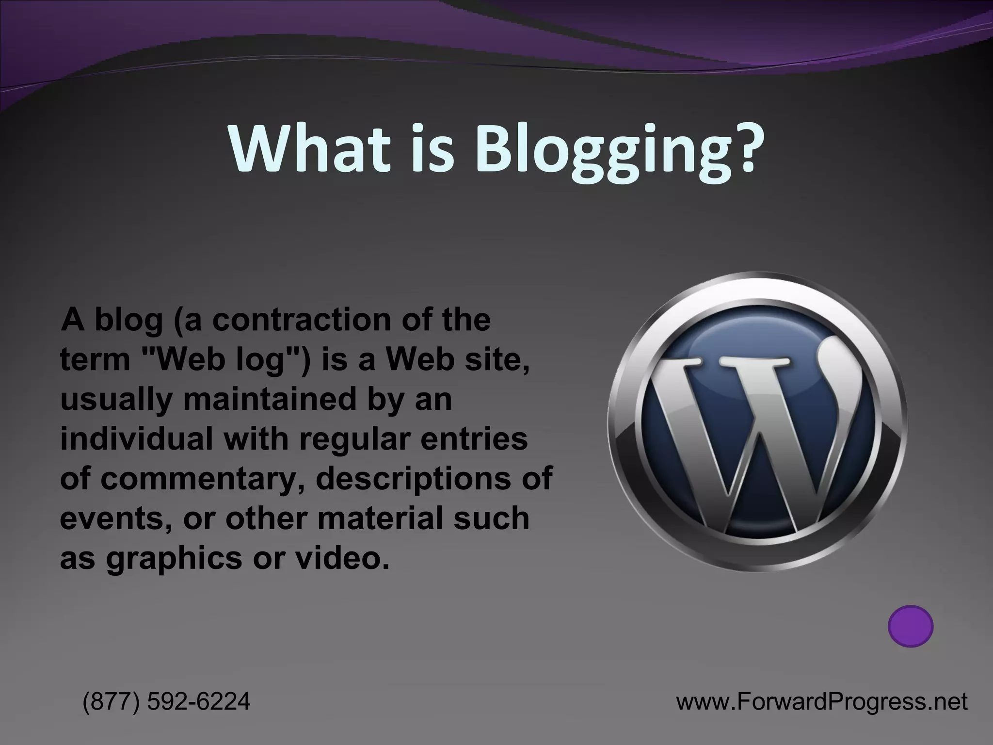 What is Blogging? A blog (a contraction of the term &quot;Web log&quot;) is a Web site, usually maintained by an individual with regular entries of commentary, descriptions of events, or other material such as graphics or video. 