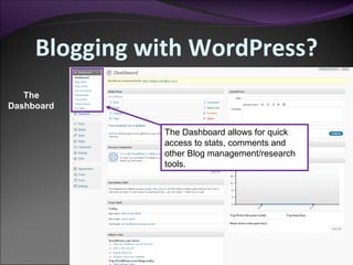 Blogging with WordPress? The Dashboard The Dashboard allows for quick access to stats, comments and other Blog management/research tools. 