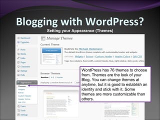 Blogging with WordPress? Setting your Appearance (Themes) WordPress has 76 themes to choose from. Themes are the look of your Blog. You can change themes at anytime, but it is good to establish an identity and stick with it. Some themes are more customizable than others. 