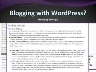 Blogging with WordPress? Reading Settings Reading Settings are used to control the visitor's first look into the Blog. What they see on the home page, how many past Blog posts can they see, etc. 
