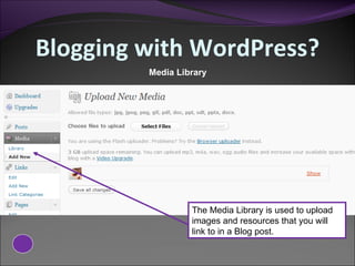 Blogging with WordPress? Media Library The Media Library is used to upload images and resources that you will link to in a Blog post. 