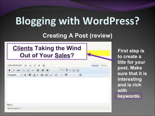 Creating A Post (review) First step is to create a title for your post. Make sure that it is interesting and is rich with keywords. Blogging with WordPress? Clients  Taking the Wind Out of Your  Sales ? 