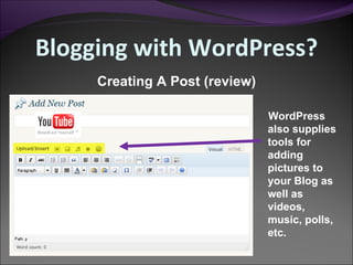 WordPress also supplies tools for adding pictures to your Blog as well as videos, music, polls, etc. Creating A Post (review) Blogging with WordPress? 