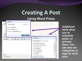 Creating A Post Using Word Press Additional tools allow you to schedule posts, or preview them. You can also set categories or tags for each post. 