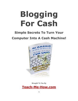 Blogging
    For Cash
 Simple Secrets To Turn Your
Computer Into A Cash Machine!




          Brought To You By

     Teach-Me-How.com
                 1
 