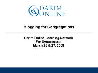 Blogging for Congregations Darim Online Learning Network For Synagogues March 26 & 27, 2008 