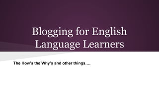 Blogging for English
Language Learners
The How’s the Why’s and other things….
 