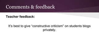 Comments & feedback
Teacher feedback:
It’s best to give “constructive criticism” on students blogs
privately.
 