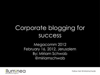 Corporate blogging for
       success
       Megacomm 2012
  February 16, 2012, Jerusalem
      By: Miriam Schwab
       @miriamschwab


                           Follow me! @miriamschwab
 