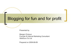 Blogging for fun and for profit Presented by  Mergen Chuluun Founder & Internet Marketing Consultant WebGuru Co Ltd Prepared on 2009-06-09 