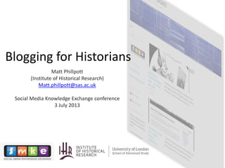 Blogging for Historians
Matt Phillpott
(Institute of Historical Research)
Matt.phillpott@sas.ac.uk
Social Media Knowledge Exchange conference
3 July 2013
 