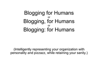 Blogging for Humans or Blogging, for Humans or Blogging: for Humans (Intelligently representing your organization with personality and pizzazz, while retaining your sanity.) 
