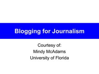 Blogging for Journalism
Courtesy of:
Mindy McAdams
University of Florida
 