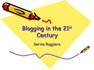 Blogging in the 21 st  Century Serina Ruggiero 