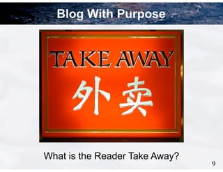 6
Blog With Purpose
What is the Reader Take Away?
9
 