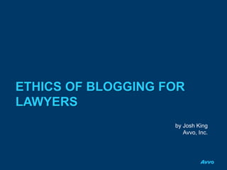 ETHICS OF BLOGGING FOR
LAWYERS
by Josh King
Avvo, Inc.
 