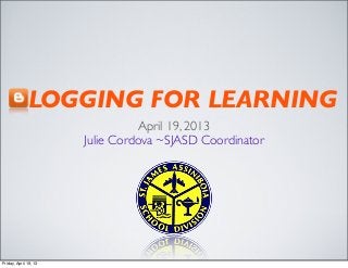 BLOGGING FOR LEARNING
April 19, 2013
Julie Cordova ~SJASD Coordinator
Friday, April 19, 13
 