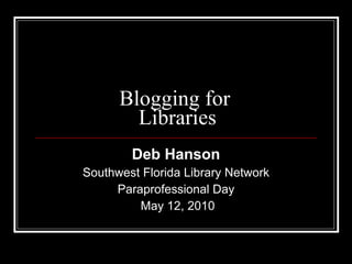 Blogging for  Libraries Deb Hanson Southwest Florida Library Network Paraprofessional Day May 12, 2010 
