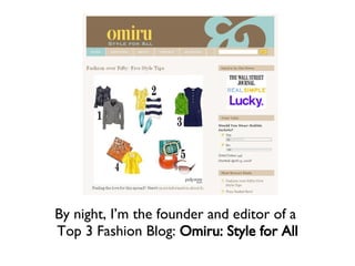 By night, I’m the founder and editor of a  Top 3 Fashion Blog:  Omiru: Style for All 
