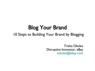 Blog Your Brand Trisha Okubo Disruptive Innovator, eBay [email_address] 10 Steps to Building Your Brand by Blogging 