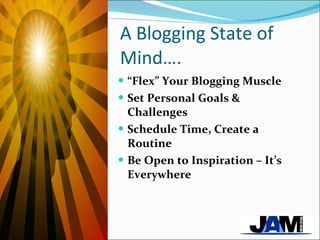 A Blogging State of Mind…. “ Flex” Your Blogging Muscle Set Personal Goals & Challenges Schedule Time, Create a Routine Be Open to Inspiration – It’s Everywhere 