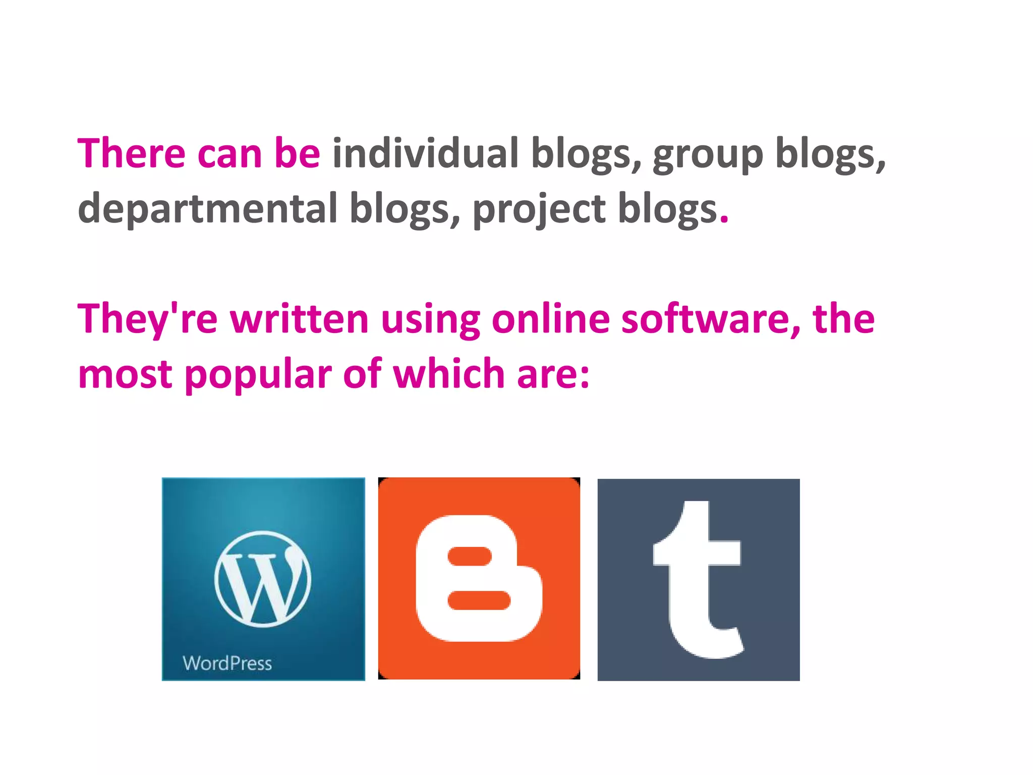 There can be individual blogs, group blogs,
departmental blogs, project blogs.
They're written using online software, the
most popular of which are:
 