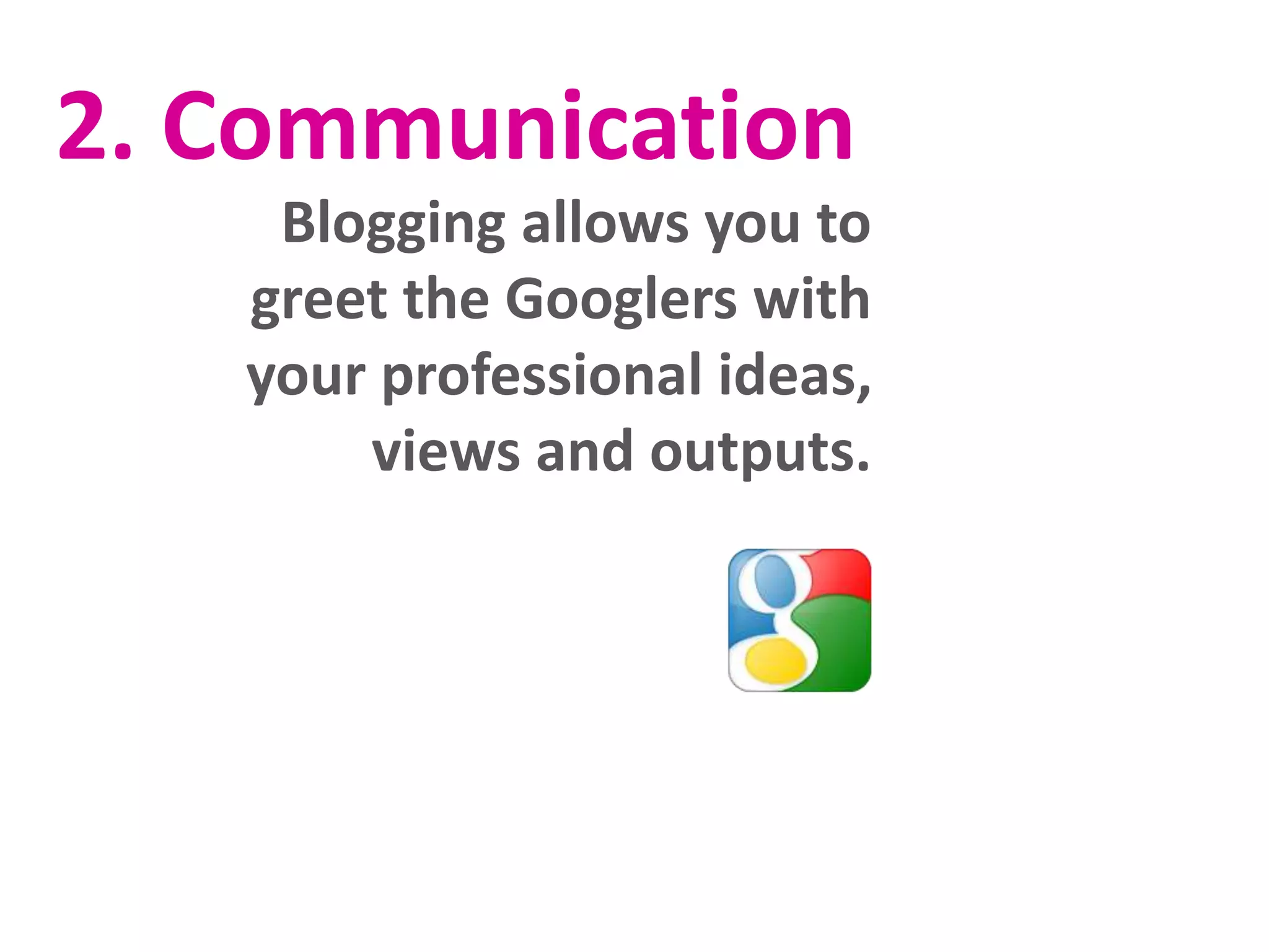 2. Communication
Blogging allows you to
greet the Googlers with
your professional ideas,
views and outputs.
 
