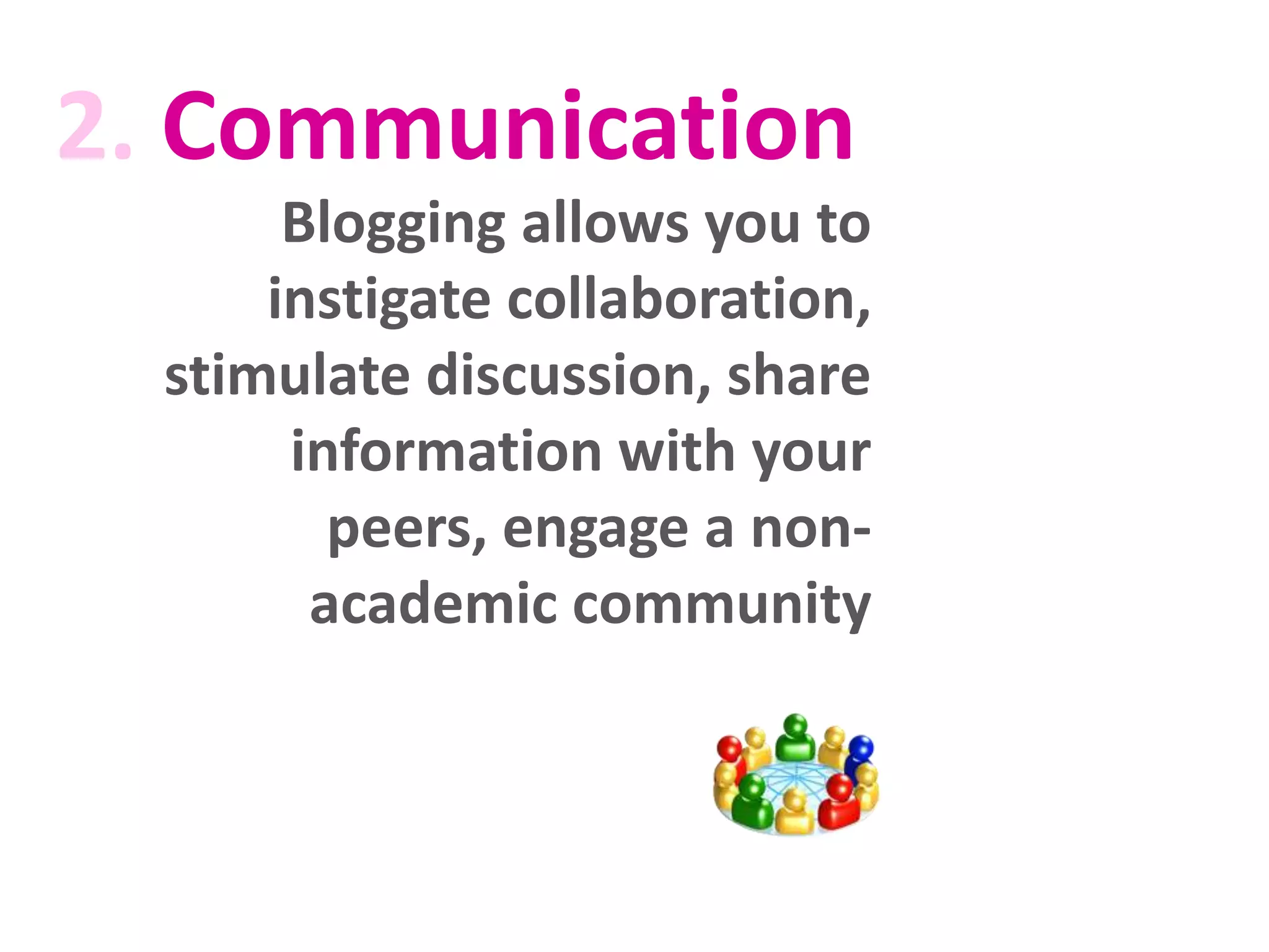 2. Communication
Blogging allows you to
instigate collaboration,
stimulate discussion, share
information with your
peers, engage a non-
academic community
 