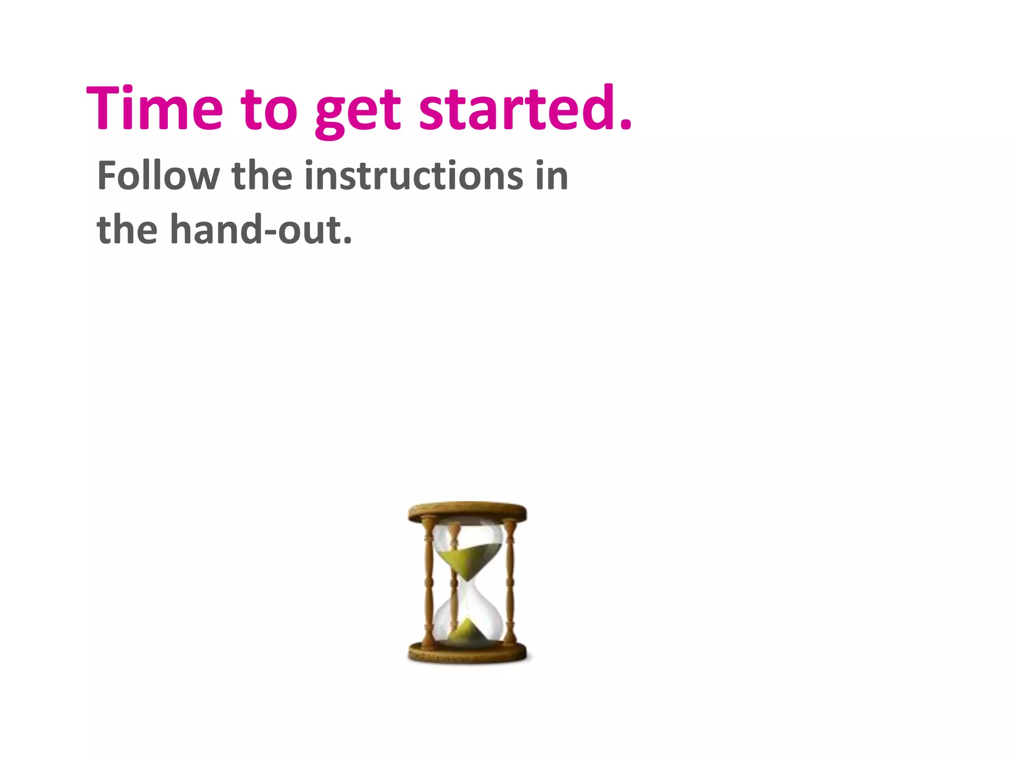 Time to get started.
Follow the instructions in
the hand-out.
 