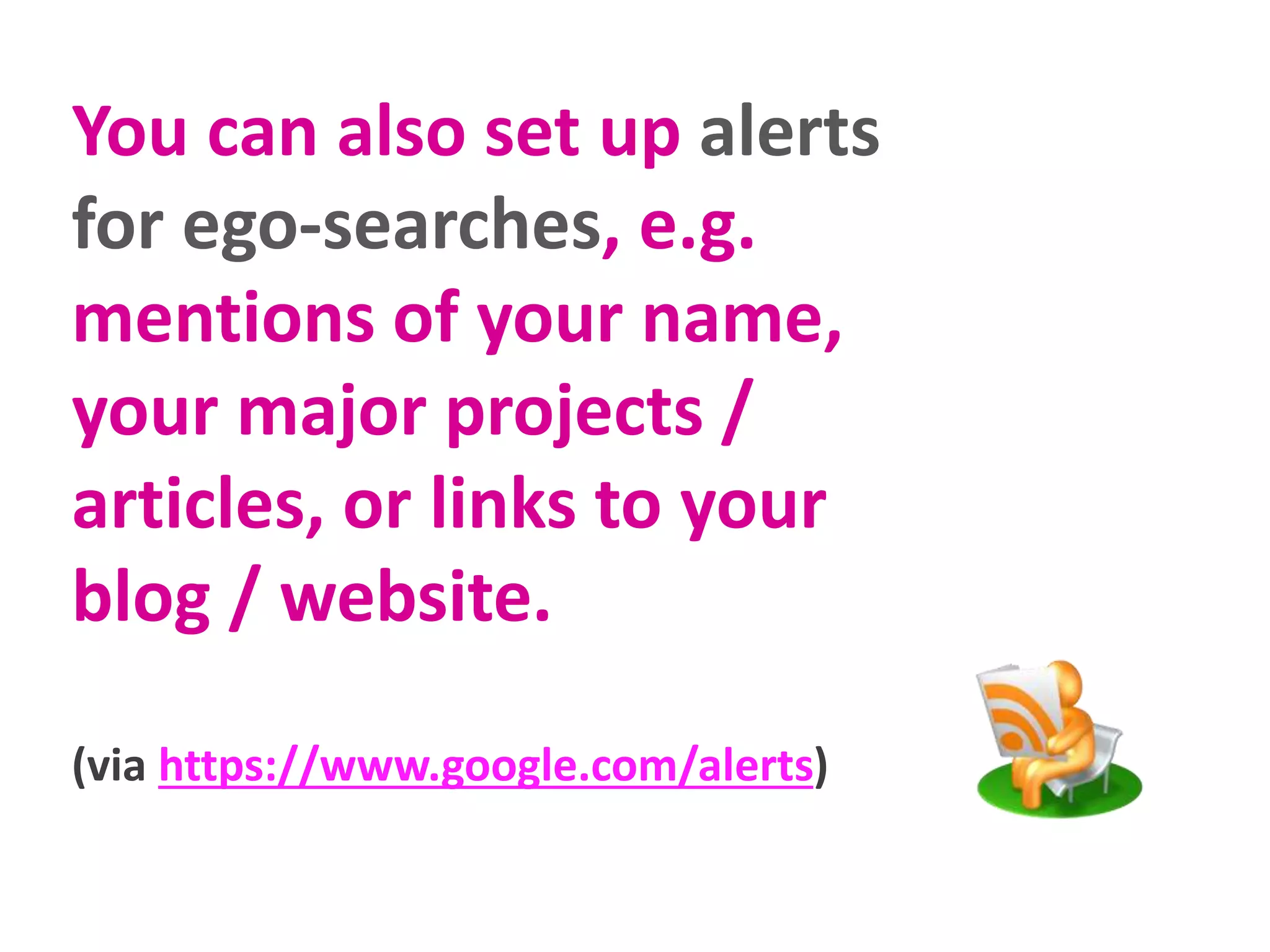 You can also set up alerts
for ego-searches, e.g.
mentions of your name,
your major projects /
articles, or links to your
blog / website.
(via https://www.google.com/alerts)
 