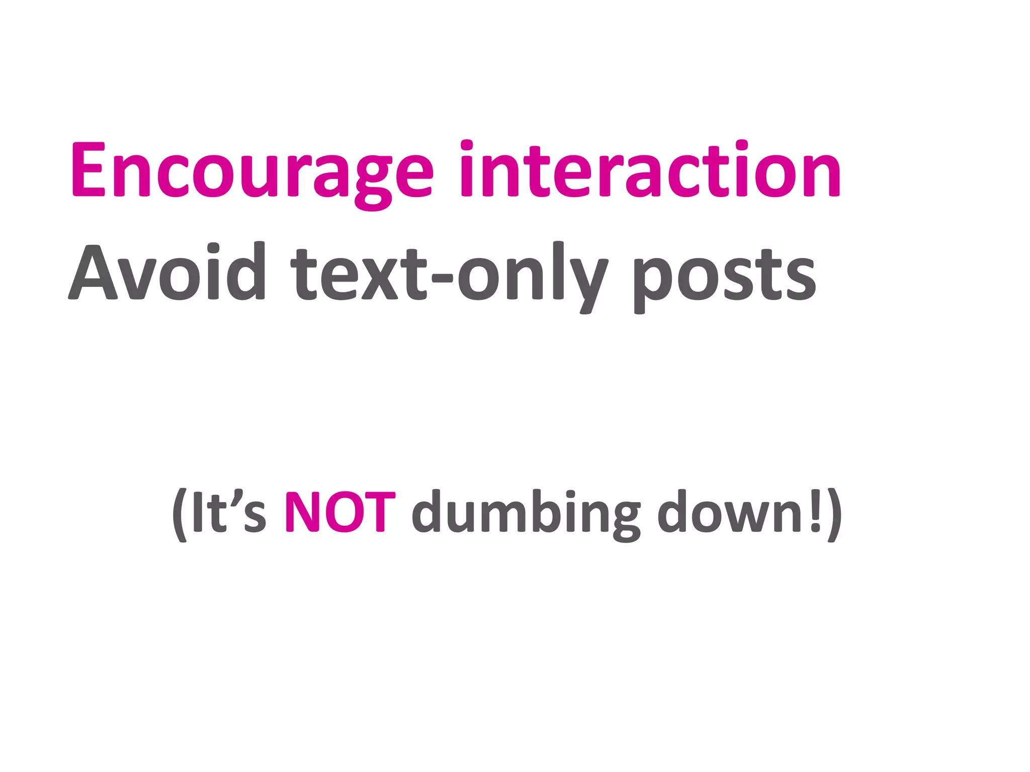 Encourage interaction
Avoid text-only posts
(It’s NOT dumbing down!)
 