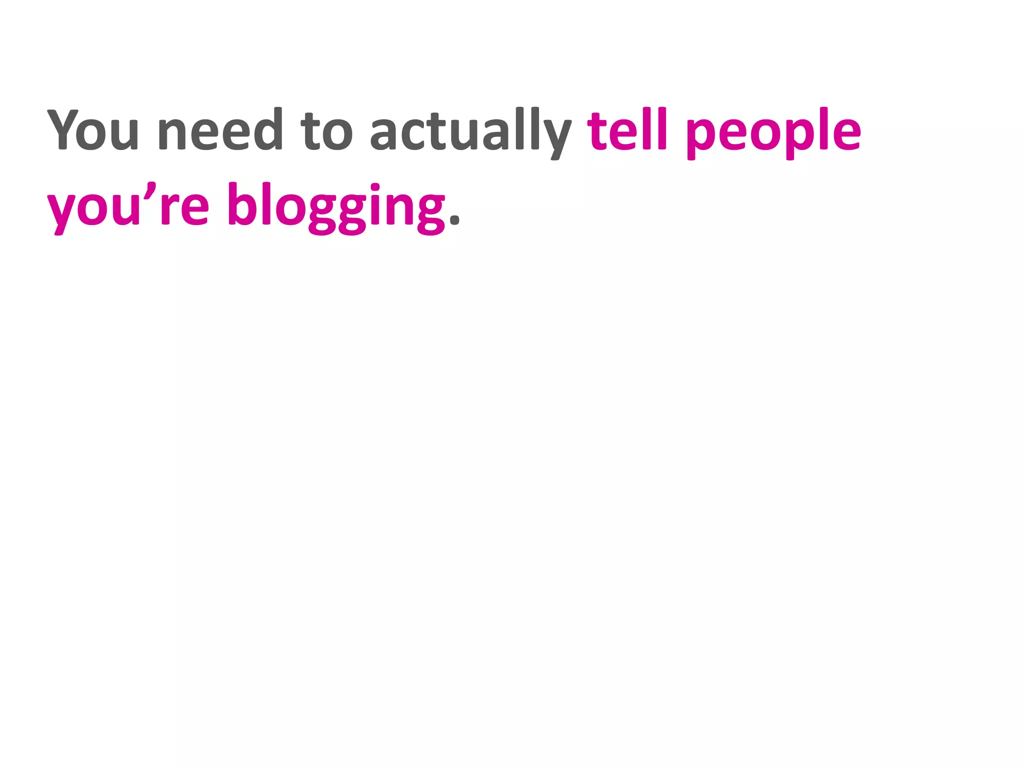 You need to actually tell people
you’re blogging.
 