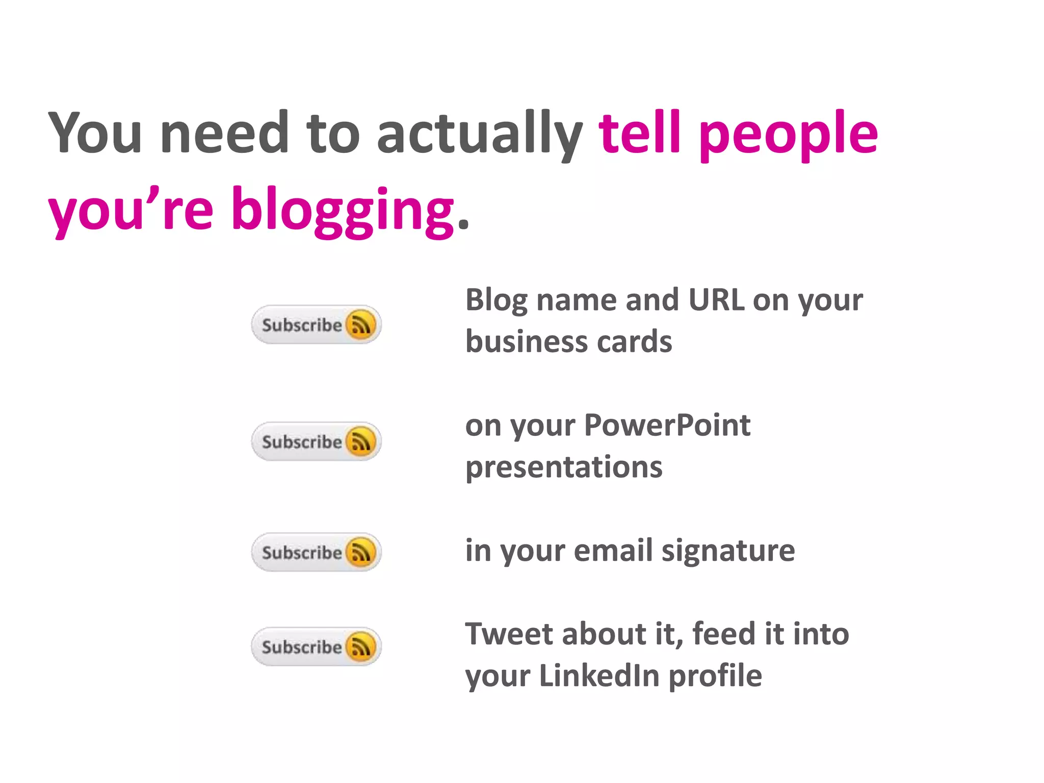 You need to actually tell people
you’re blogging.
Blog name and URL on your
business cards
on your PowerPoint
presentations
in your email signature
Tweet about it, feed it into
your LinkedIn profile
 