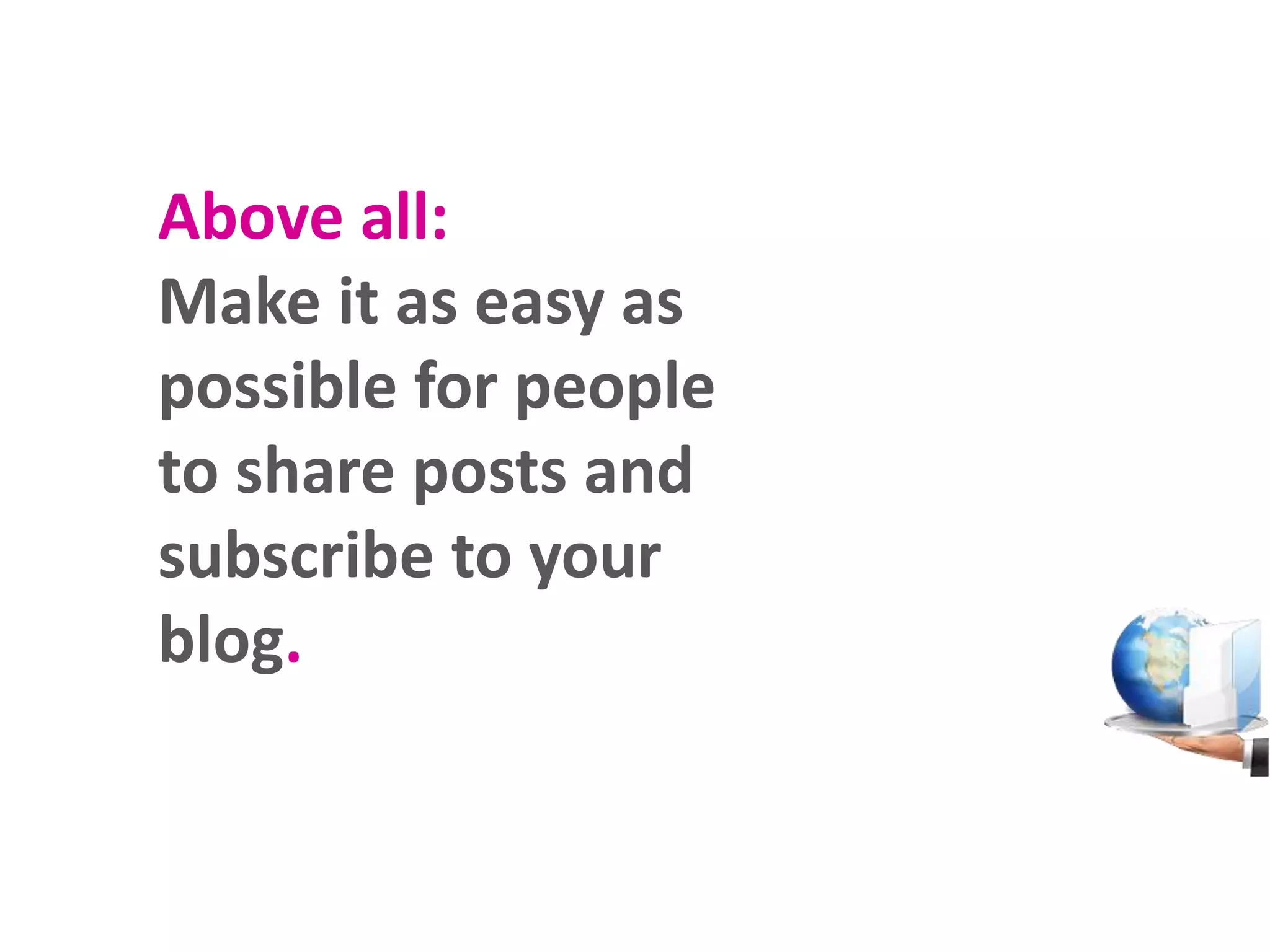 Above all:
Make it as easy as
possible for people
to share posts and
subscribe to your
blog.
 