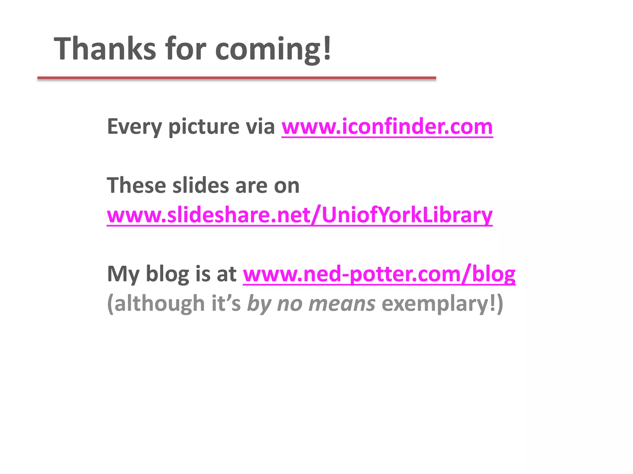 Thanks for coming!
Every picture via www.iconfinder.com
These slides are on
www.slideshare.net/UniofYorkLibrary
My blog is at www.ned-potter.com/blog
(although it’s by no means exemplary!)
 