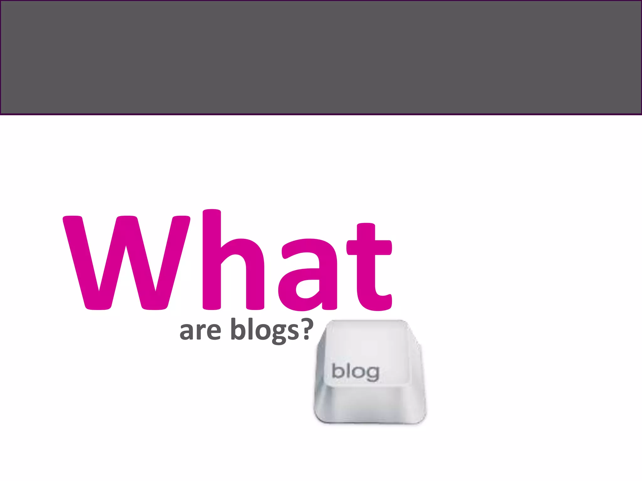 are blogs?
What
 