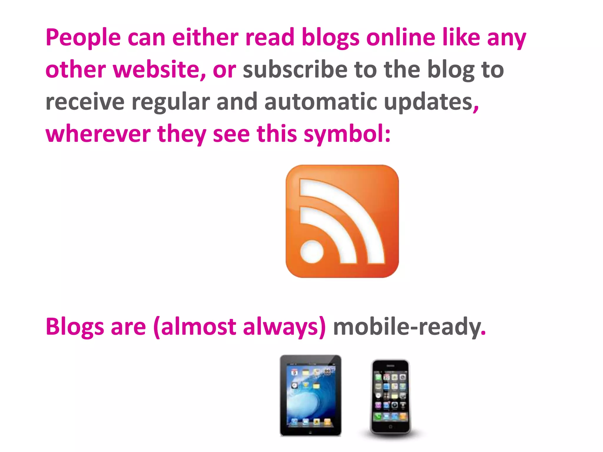 People can either read blogs online like any
other website, or subscribe to the blog to
receive regular and automatic updates,
wherever they see this symbol:
Blogs are (almost always) mobile-ready.
 