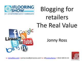 Blogging for 
retailers 
The Real Value 
Jonny Ross 
w: JonnyRoss.com e:jonny.ross@jonnyross.com tw: @jrconsultancy t: 0113 320 21 21 
 