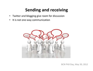 Sending and receiving
• Twitter and blogging give room for discussion
• It is not one‐way communication 




                                            BCN PhD Day, May 30, 2012
 