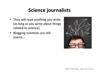 Science journalists
• They will read anything you write 
  (as long as you write about things 
  related to science)
• Blogging scientists are still 
  scarce...




                                        BCN PhD Day, May 30, 2012
 