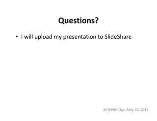 Questions?
• I will upload my presentation to SlideShare




                                  BCN PhD Day, May 30, 2012
 