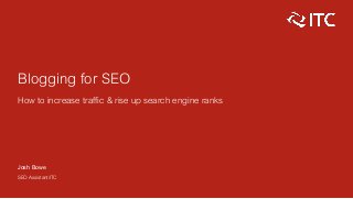 Blogging for SEO
How to increase traffic & rise up search engine ranks
Josh Bowe
SEO Assistant/ITC
 