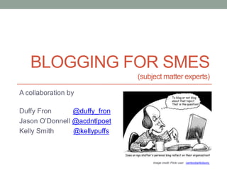 BLOGGING FOR SMES
(subject matter experts)
A collaboration by
Duffy Fron @duffy_fron
Jason O’Donnell @acdntlpoet
Kelly Smith @kellypuffs
Image credit: Flickr user cambodia4kidsorg
 
