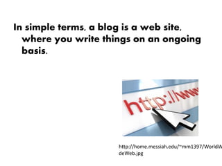 In simple terms, a blog is a web site,
  where you write things on an ongoing
  basis.




                     http://home.messiah.edu/~mm1397/WorldW
                     deWeb.jpg
 